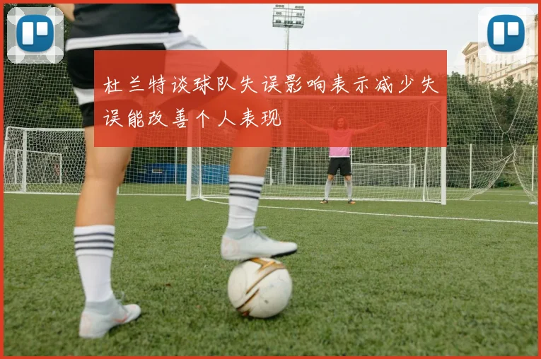 杜兰特谈球队失误影响表示减少失误能改善个人表现