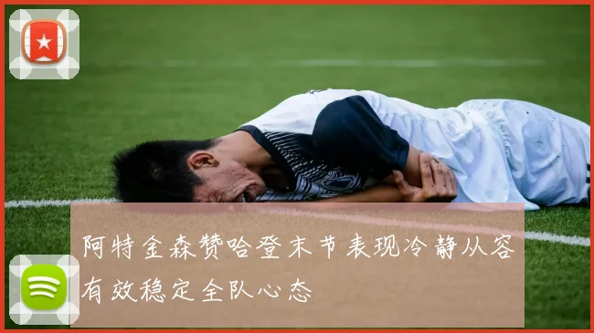 阿特金森赞哈登末节表现冷静从容有效稳定全队心态