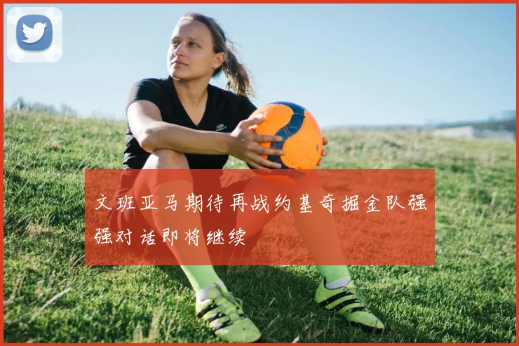 文班亚马期待再战约基奇掘金队强强对话即将继续