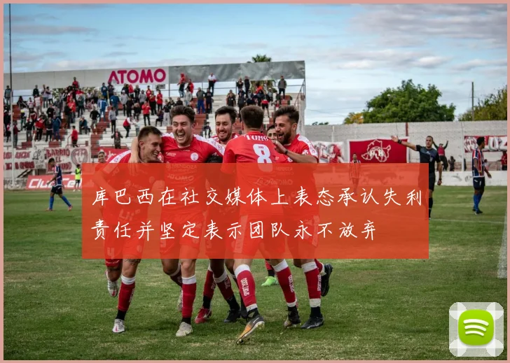 库巴西在社交媒体上表态承认失利责任并坚定表示团队永不放弃