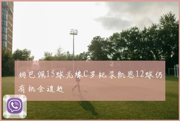 姆巴佩15球无缘C罗纪录凯恩12球仍有机会追赶