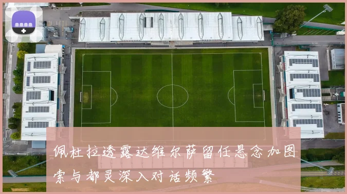 佩杜拉透露达维尔萨留任悬念加图索与都灵深入对话频繁
