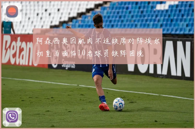 阿森西奥因肌肉不适缺席对阵埃尔切皇马面临10名球员缺阵困境