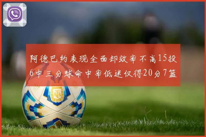 阿德巴约表现全面却效率不高15投6中三分球命中率低迷仅得20分7篮板