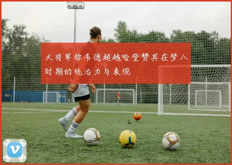 大将军称韦德超越哈登赞其在梦八时期的统治力与表现