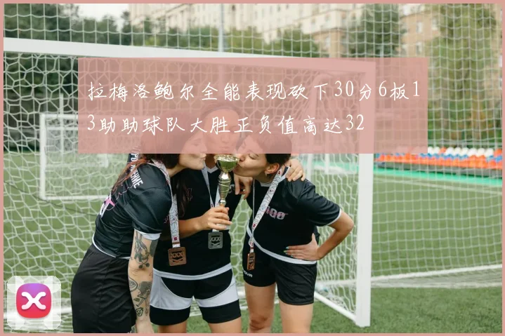 拉梅洛鲍尔全能表现砍下30分6板13助助球队大胜正负值高达32