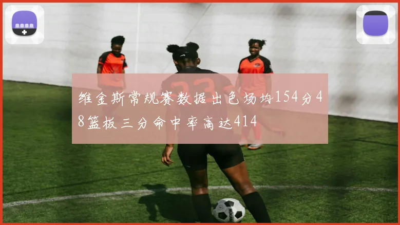 维金斯常规赛数据出色场均154分48篮板三分命中率高达414