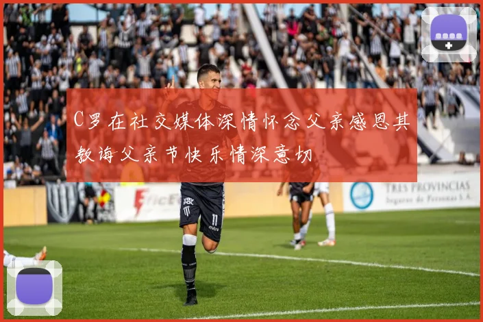 C罗在社交媒体深情怀念父亲感恩其教诲父亲节快乐情深意切