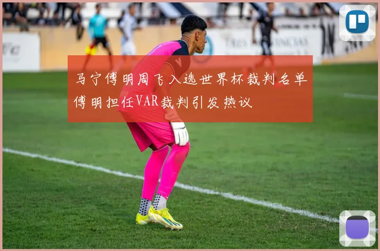 马宁傅明周飞入选世界杯裁判名单傅明担任VAR裁判引发热议