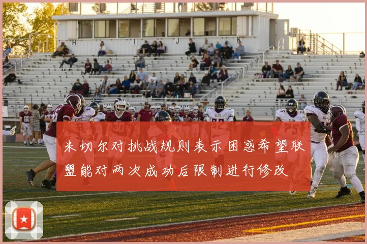 米切尔对挑战规则表示困惑希望联盟能对两次成功后限制进行修改