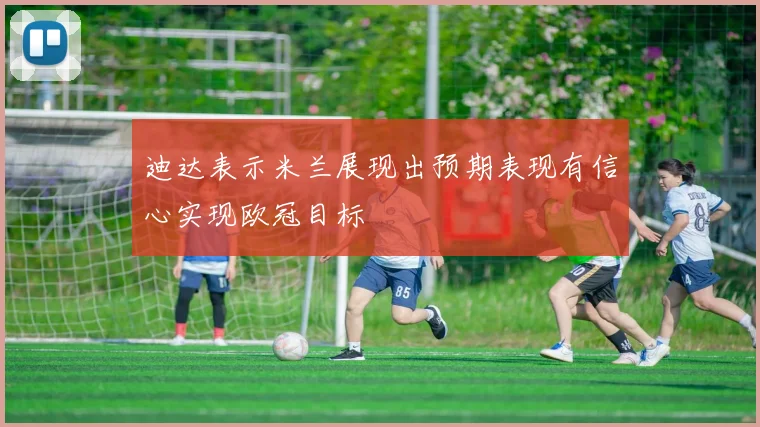 迪达表示米兰展现出预期表现有信心实现欧冠目标