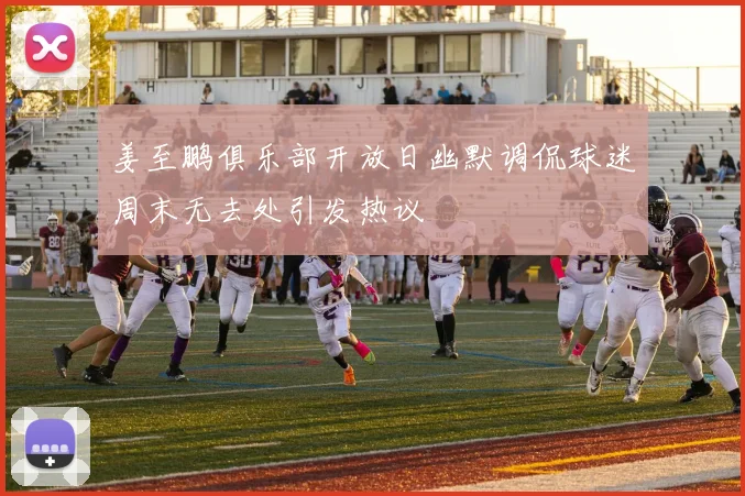 姜至鹏俱乐部开放日幽默调侃球迷周末无去处引发热议