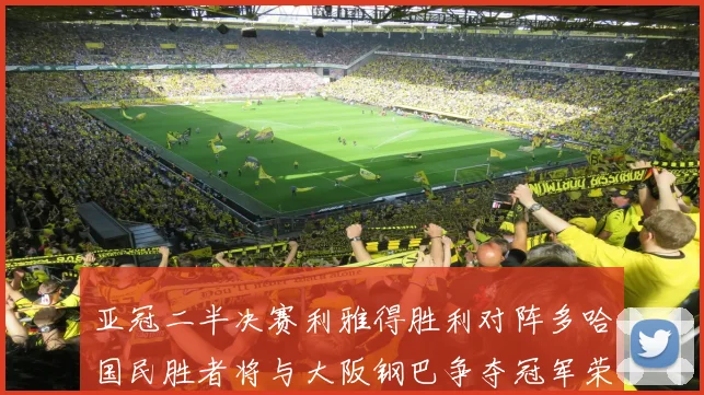 亚冠二半决赛利雅得胜利对阵多哈国民胜者将与大阪钢巴争夺冠军荣耀